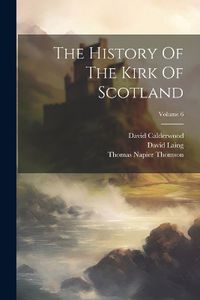 Cover image for The History Of The Kirk Of Scotland; Volume 6