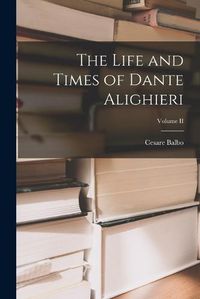 Cover image for The Life and Times of Dante Alighieri; Volume II