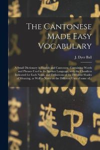 Cover image for The Cantonese Made Easy Vocabulary; a Small Dictionary in English and Cantonese, Containing Words and Phrases Used in the Spoken Language, With the Classifiers Indicated for Each Noun, and Definitions of the Different Shades of Meaning, as Well As...