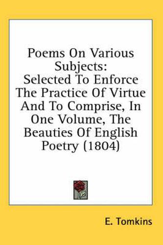 Cover image for Poems on Various Subjects: Selected to Enforce the Practice of Virtue and to Comprise, in One Volume, the Beauties of English Poetry (1804)