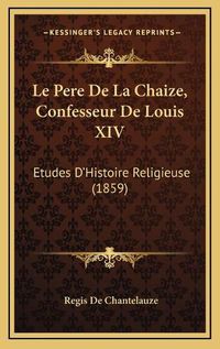 Cover image for Le Pere de La Chaize, Confesseur de Louis XIV: Etudes D'Histoire Religieuse (1859)