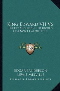 Cover image for King Edward VII V6 King Edward VII V6: His Life and Reign; The Record of a Noble Career (1910) His Life and Reign; The Record of a Noble Career (1910)