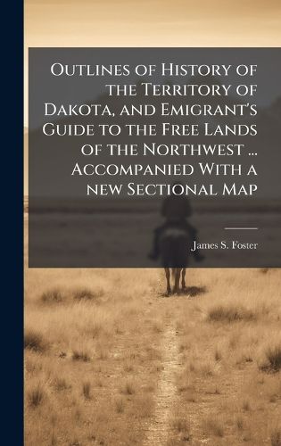 Cover image for Outlines of History of the Territory of Dakota, and Emigrant's Guide to the Free Lands of the Northwest ... Accompanied With a new Sectional Map