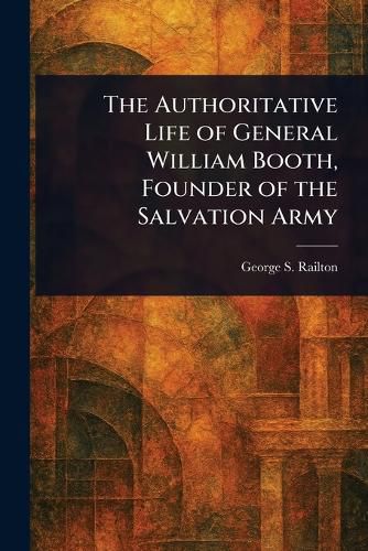 Cover image for The Authoritative Life of General William Booth, Founder of the Salvation Army