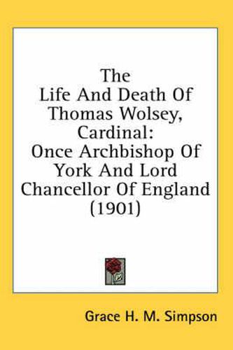 Cover image for The Life and Death of Thomas Wolsey, Cardinal: Once Archbishop of York and Lord Chancellor of England (1901)