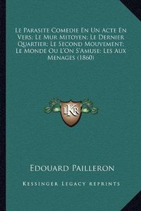 Cover image for Le Parasite Comedie En Un Acte En Vers; Le Mur Mitoyen; Le Dernier Quartier; Le Second Mouvement; Le Monde Ou L'On S'Amuse; Les Aux Menages (1860)