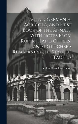 Tacitus. Germania, Agricola, and First Book of the Annals. With Notes From Ruperti [And Others] and Boetticher's Remarks On the Style of Tacitus