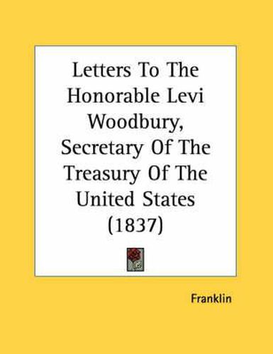 Letters to the Honorable Levi Woodbury, Secretary of the Treasury of the United States (1837)