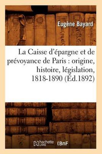 La Caisse d'Epargne Et de Prevoyance de Paris: Origine, Histoire, Legislation, 1818-1890 (Ed.1892)