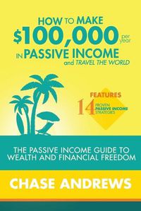 Cover image for How to Make $100,000 per Year in Passive Income and Travel the World: The Passive Income Guide to Wealth and Financial Freedom - Features 14 Proven Passive Income Strategies and How to Use Them to Make $100K Per Year