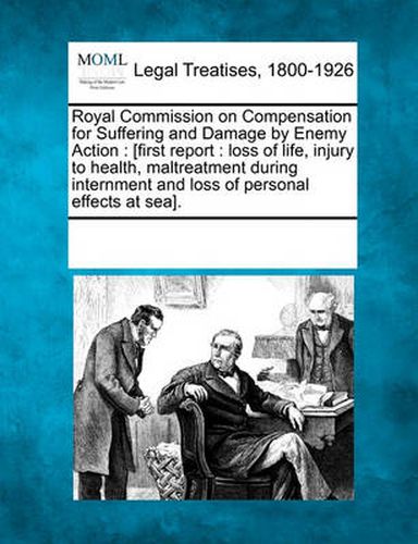 Cover image for Royal Commission on Compensation for Suffering and Damage by Enemy Action: [first Report: Loss of Life, Injury to Health, Maltreatment During Internment and Loss of Personal Effects at Sea].