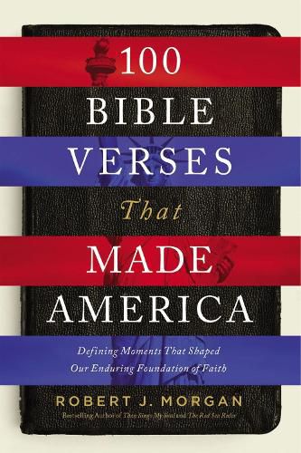 100 Bible Verses That Made America: Defining Moments That Shaped Our Enduring Foundation of Faith