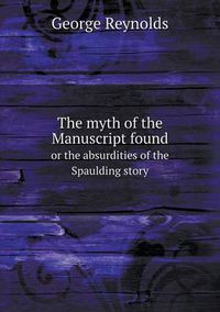 Cover image for The myth of the Manuscript found or the absurdities of the Spaulding story