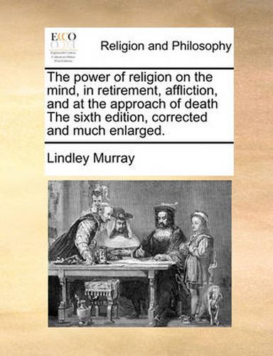 Cover image for The Power of Religion on the Mind, in Retirement, Affliction, and at the Approach of Death the Sixth Edition, Corrected and Much Enlarged.