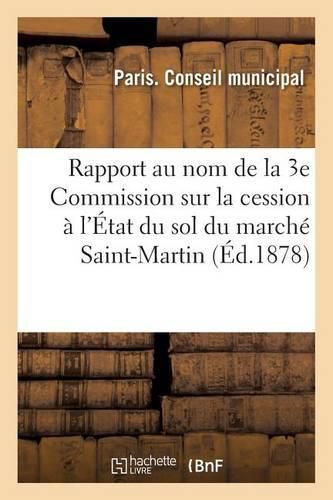 Cover image for Rapport Au Nom de la 3e Commission Sur Un Projet Comprenant La Cession A l'Etat Du Sol Du: Marche Saint-Martin Pour La Reconstruction de l'Ecole Centrale Des Arts Et Manufactures