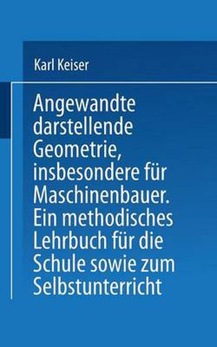 Angewandte Darstellende Geometrie, Insbesondere Fur Maschinenbauer: Ein Methodisches Lehrbuch Fur Die Schule Sowie Zum Selbstunterricht