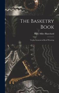 Cover image for The Basketry Book; Twelve Lessons in Reed Weaving