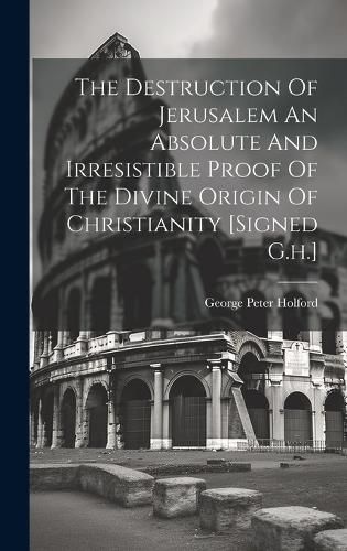 The Destruction Of Jerusalem An Absolute And Irresistible Proof Of The Divine Origin Of Christianity [signed G.h.]