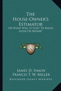 Cover image for The House-Owner's Estimator: Or What Will It Cost to Build, Alter or Repair?