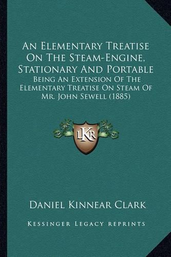 An Elementary Treatise on the Steam-Engine, Stationary and Portable: Being an Extension of the Elementary Treatise on Steam of Mr. John Sewell (1885)