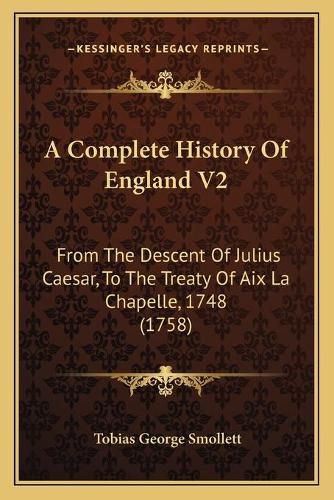 A Complete History of England V2: From the Descent of Julius Caesar, to the Treaty of AIX La Chapelle, 1748 (1758)