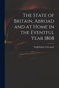 Cover image for The State of Britain, Abroad and at Home in the Eventful Year 1808