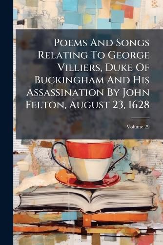 Cover image for Poems And Songs Relating To George Villiers, Duke Of Buckingham And His Assassination By John Felton, August 23, 1628; Volume 29