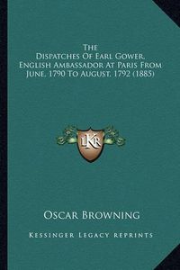 Cover image for The Dispatches of Earl Gower, English Ambassador at Paris from June, 1790 to August, 1792 (1885)