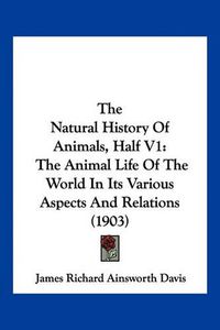 Cover image for The Natural History of Animals, Half V1: The Animal Life of the World in Its Various Aspects and Relations (1903)