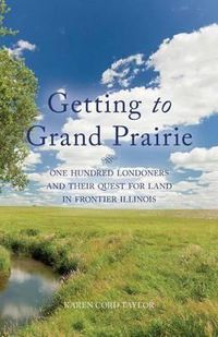 Cover image for Getting to Grand Prairie: One Hundred Londoners and their Quest for Land in Frontier Illinois