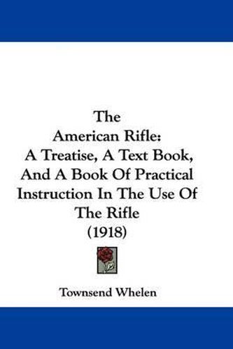 Cover image for The American Rifle: A Treatise, a Text Book, and a Book of Practical Instruction in the Use of the Rifle (1918)