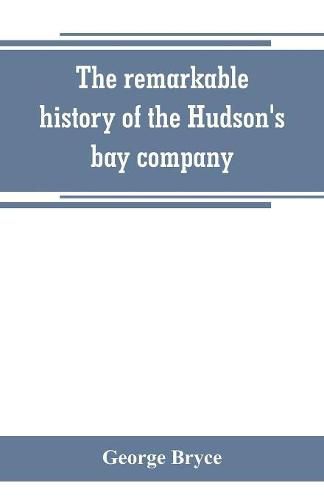 The remarkable history of the Hudson's bay company, including that of the French traders of north-western Canada and of the North-west, XY, and Astor fur companies