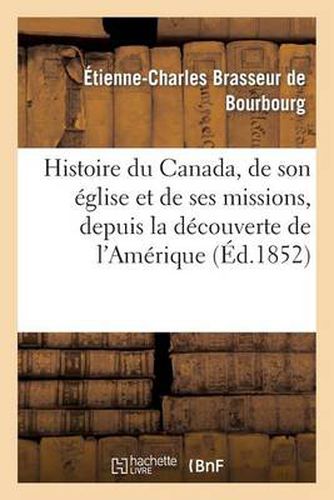 Histoire Du Canada, de Son Eglise Et de Ses Missions, Depuis La Decouverte de l'Amerique: Jusqu'a Nos Jours: Ecrite Sur Des Documents Inedits...