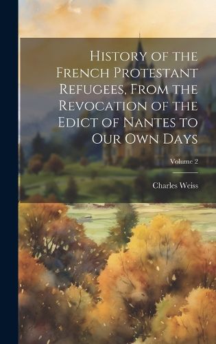 Cover image for History of the French Protestant Refugees, From the Revocation of the Edict of Nantes to our own Days; Volume 2