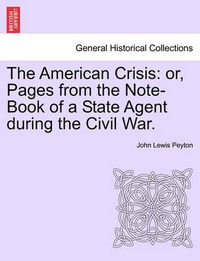 Cover image for The American Crisis: Or, Pages from the Note-Book of a State Agent During the Civil War.