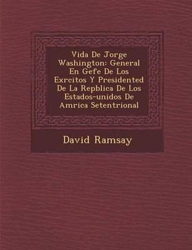 Cover image for Vida de Jorge Washington: General En Gefe de Los Ex Rcitos y Presidented de La Rep Blica de Los Estados-Unidos de Am Rica Setentrional