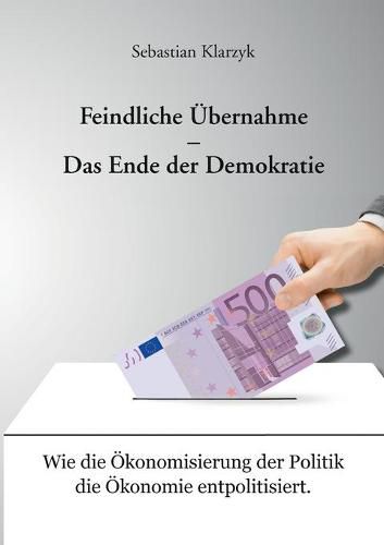 Cover image for Feindliche UEbernahme - Das Ende der Demokratie: Wie die OEkonomisierung der Politik die OEkonomie entpolitisiert.