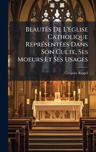 Cover image for BeautA(c)s De L'A(c)glise Catholique ReprA(c)sentA(c)es Dans Son Culte, Ses Moeurs Et Ses Usages
