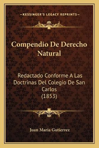 Compendio de Derecho Natural: Redactado Conforme a Las Doctrinas del Colegio de San Carlos (1853)