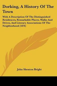 Cover image for Dorking, a History of the Town: With a Description of the Distinguished Residences, Remarkable Places, Walks and Drives, and Literary Associations of the Neighborhood (1876)