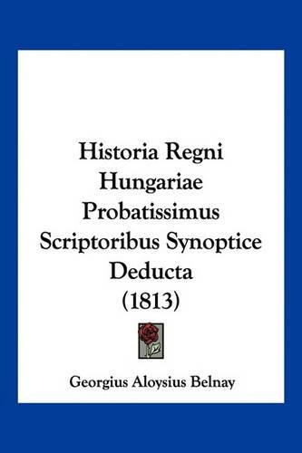 Historia Regni Hungariae Probatissimus Scriptoribus Synoptice Deducta (1813)