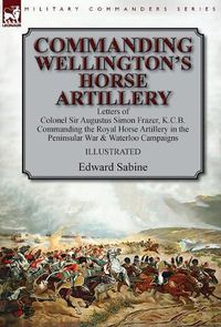 Cover image for Commanding Wellington's Horse Artillery: Letters of Colonel Sir Augustus Simon Frazer, K.C.B. Commanding the Royal Horse Artillery in the Peninsular War & Waterloo Campaigns