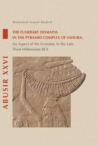 Cover image for The Funerary Domains in the Pyramid Complex of Sahura: An Aspect of the Economy in the Late Third Millenium BCE