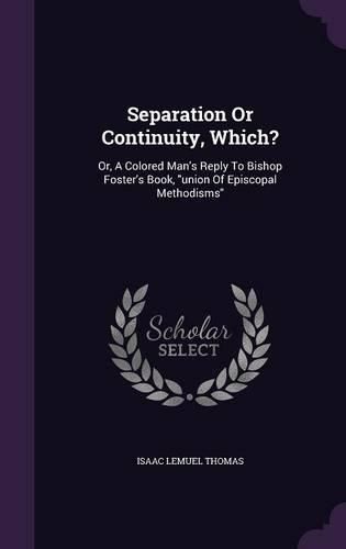 Cover image for Separation or Continuity, Which?: Or, a Colored Man's Reply to Bishop Foster's Book, Union of Episcopal Methodisms