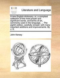 Cover image for A New English Dictionary: Or, a Compleat Collection of the Most Proper and Significant Words, and Terms of Art, Commonly Used in the Language, ... the Eighth Edition, Carefully Revised: With Many Important Additions and Improvements. by J. K.