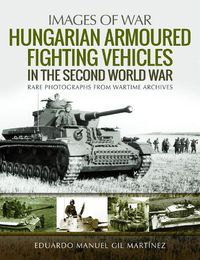 Cover image for Hungarian Armoured Fighting Vehicles in the Second World War: Rare Photographs from Wartime Archives