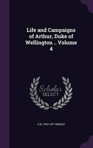 Life and Campaigns of Arthur, Duke of Wellington .. Volume 4