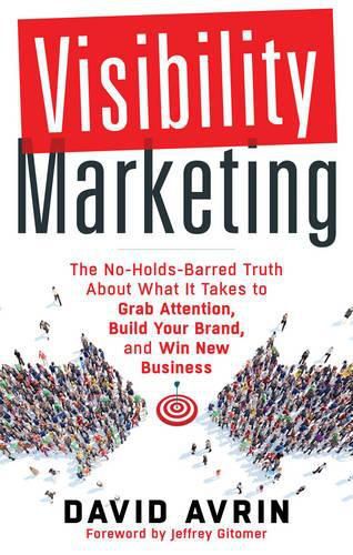 Visibility Marketing: The No-Holds-Barred Truth About What it Takes to Grab Attention, Build Your Brand, and Win New Business