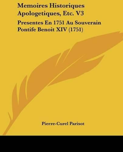 Memoires Historiques Apologetiques, Etc. V3: Presentes En 1751 Au Souverain Pontife Benoit XIV (1751)