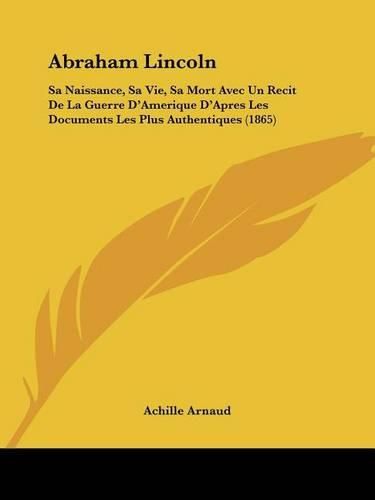 Cover image for Abraham Lincoln: Sa Naissance, Sa Vie, Sa Mort Avec Un Recit de La Guerre D'Amerique D'Apres Les Documents Les Plus Authentiques (1865)